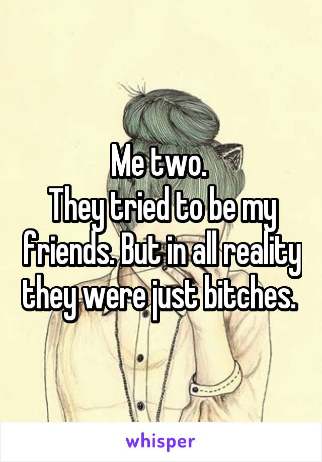 Me two. 
They tried to be my friends. But in all reality they were just bitches. 