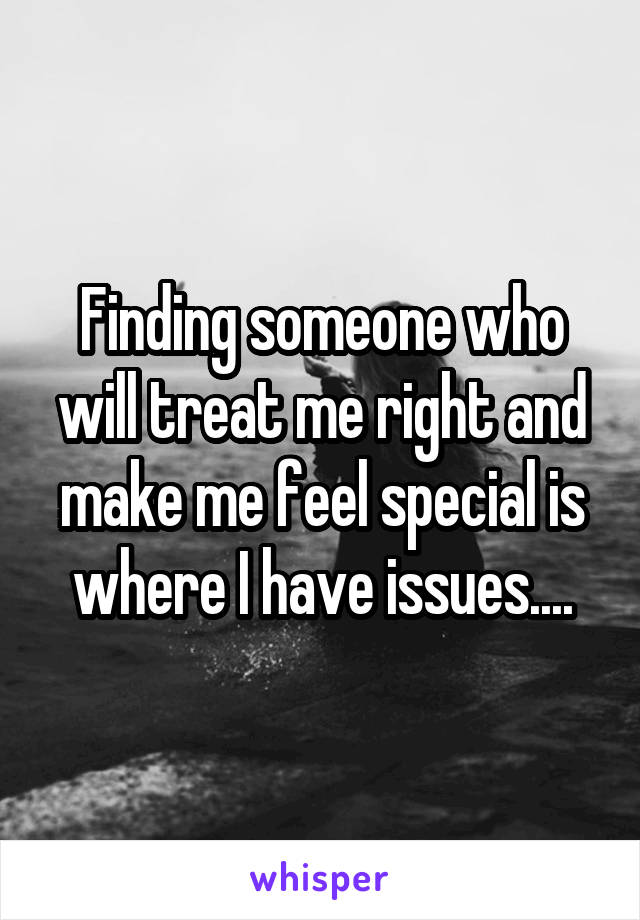 Finding someone who will treat me right and make me feel special is where I have issues....