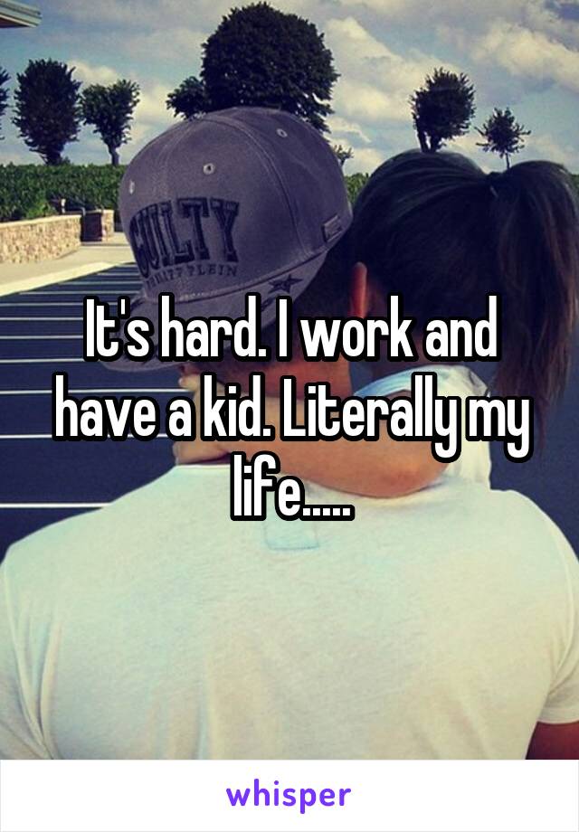 It's hard. I work and have a kid. Literally my life.....