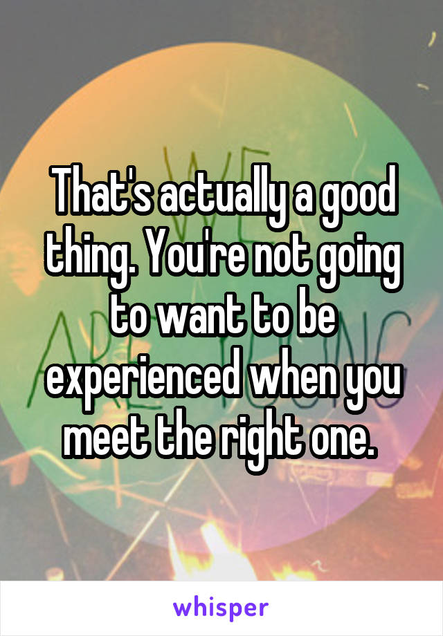 That's actually a good thing. You're not going to want to be experienced when you meet the right one. 