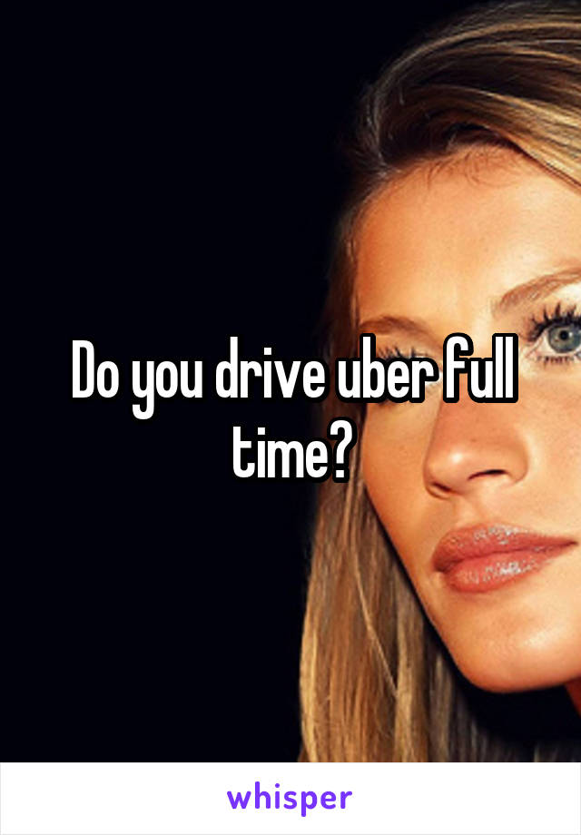 Do you drive uber full time?