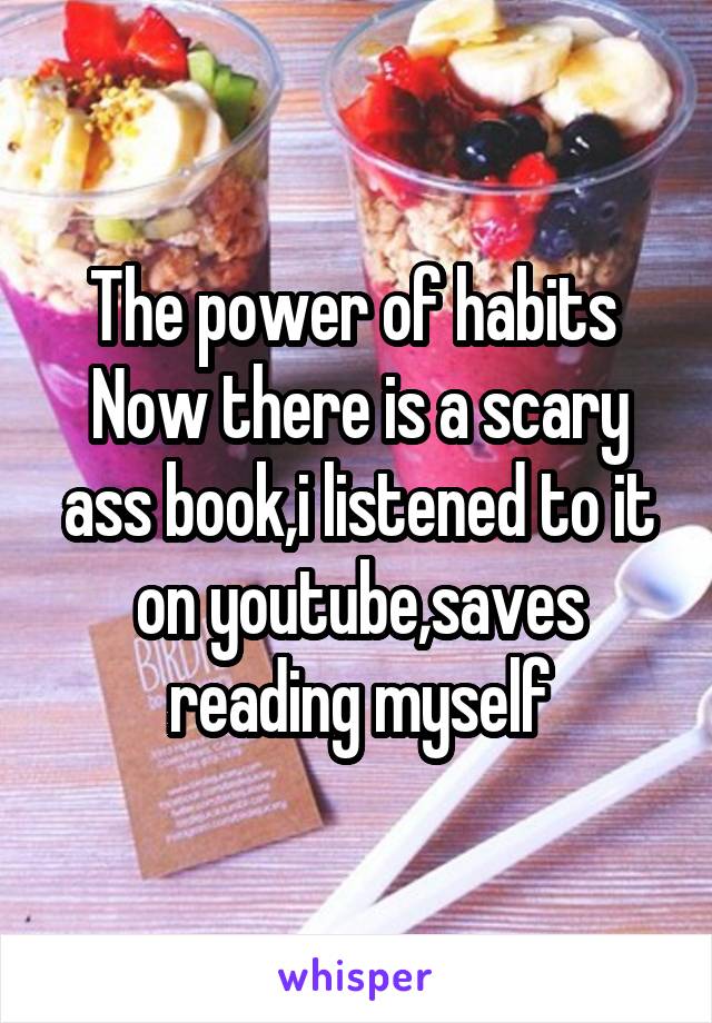 The power of habits 
Now there is a scary ass book,i listened to it on youtube,saves reading myself