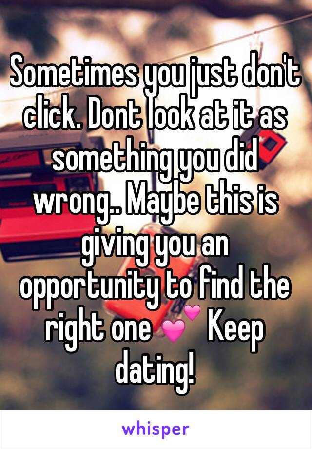 Sometimes you just don't click. Dont look at it as something you did wrong.. Maybe this is giving you an opportunity to find the right one 💕 Keep dating! 