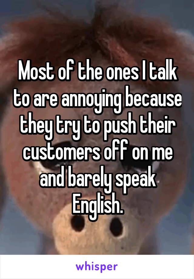 Most of the ones I talk to are annoying because they try to push their customers off on me and barely speak English.