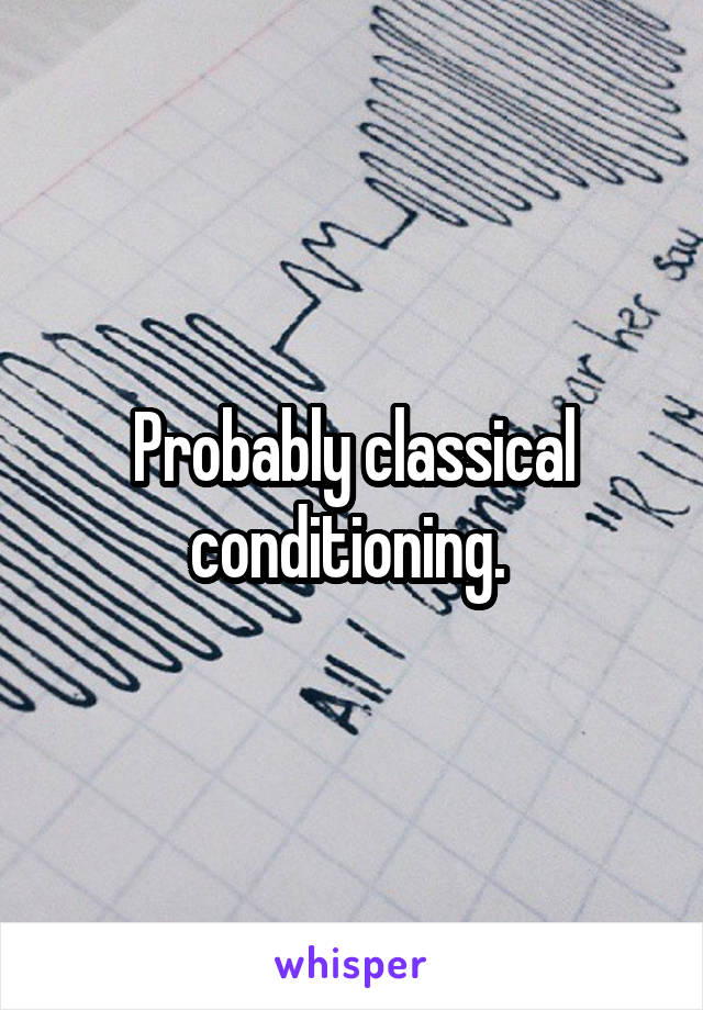 Probably classical conditioning. 