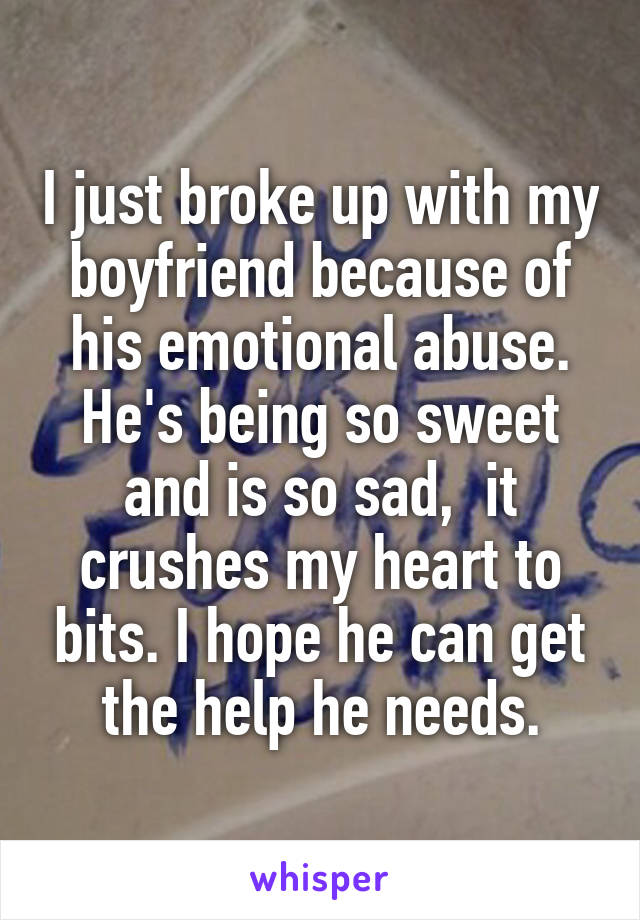 I just broke up with my boyfriend because of his emotional abuse. He's being so sweet and is so sad,  it crushes my heart to bits. I hope he can get the help he needs.