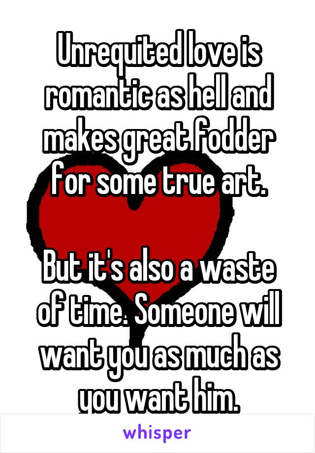 Unrequited love is romantic as hell and makes great fodder for some true art.

But it's also a waste of time. Someone will want you as much as you want him.