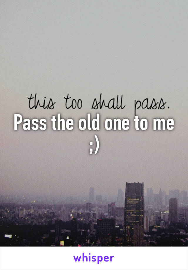 Pass the old one to me ;)