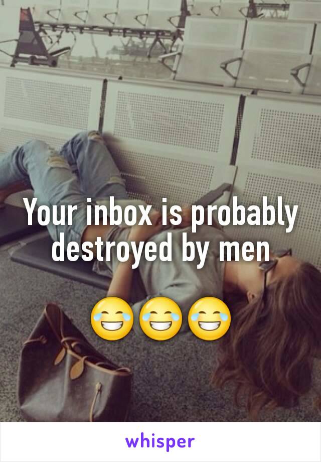 Your inbox is probably destroyed by men

😂😂😂