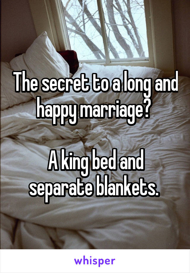 The secret to a long and happy marriage? 

A king bed and separate blankets. 