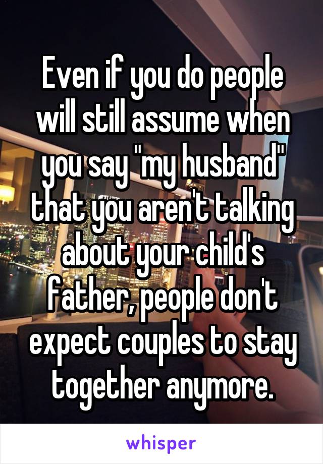 Even if you do people will still assume when you say "my husband" that you aren't talking about your child's father, people don't expect couples to stay together anymore.