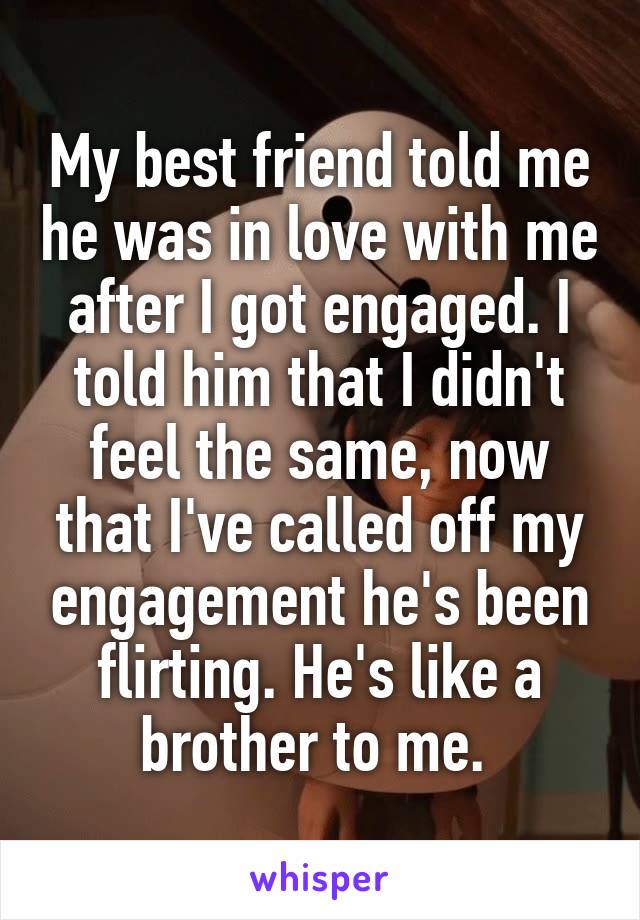 My best friend told me he was in love with me after I got engaged. I told him that I didn't feel the same, now that I've called off my engagement he's been flirting. He's like a brother to me. 