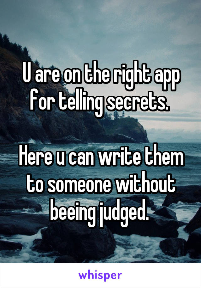 U are on the right app for telling secrets. 

Here u can write them to someone without beeing judged. 