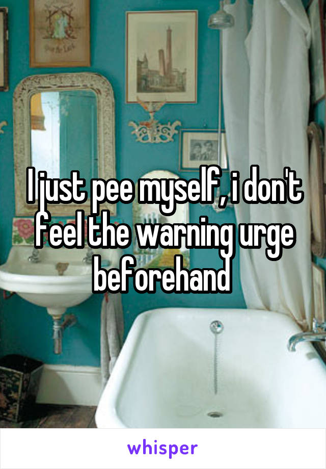 I just pee myself, i don't feel the warning urge beforehand 