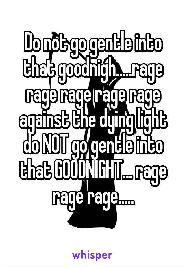 Do not go gentle into that goodnigh.....rage rage rage rage rage against the dying light do NOT go gentle into that GOODNIGHT... rage rage rage.....
