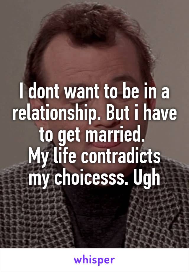 I dont want to be in a relationship. But i have to get married. 
My life contradicts my choicesss. Ugh