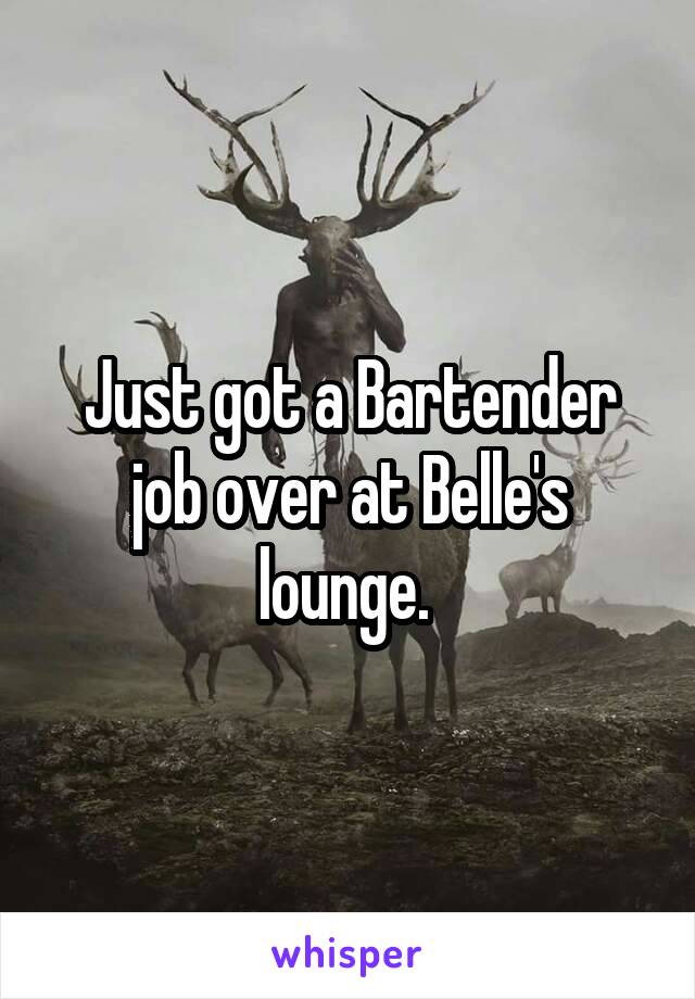Just got a Bartender job over at Belle's lounge. 