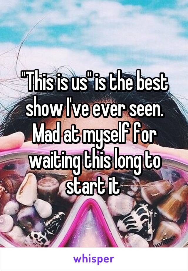 "This is us" is the best show I've ever seen. Mad at myself for waiting this long to start it 