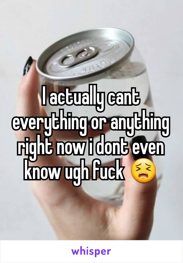 I actually cant everything or anything right now i dont even know ugh fuck 😣