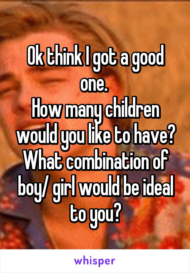 Ok think I got a good one. 
How many children would you like to have? What combination of boy/ girl would be ideal to you?