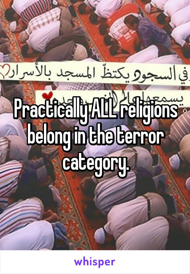 Practically ALL religions belong in the terror category.
