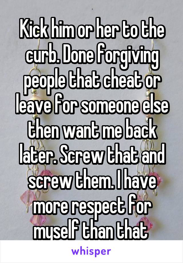 Kick him or her to the curb. Done forgiving people that cheat or leave for someone else then want me back later. Screw that and screw them. I have more respect for myself than that 
