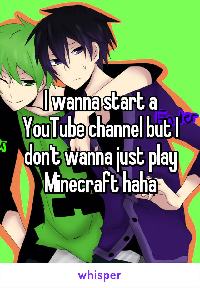 I wanna start a YouTube channel but I don't wanna just play Minecraft haha