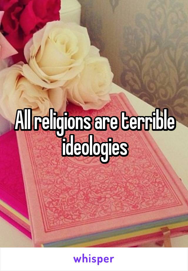 All religions are terrible ideologies