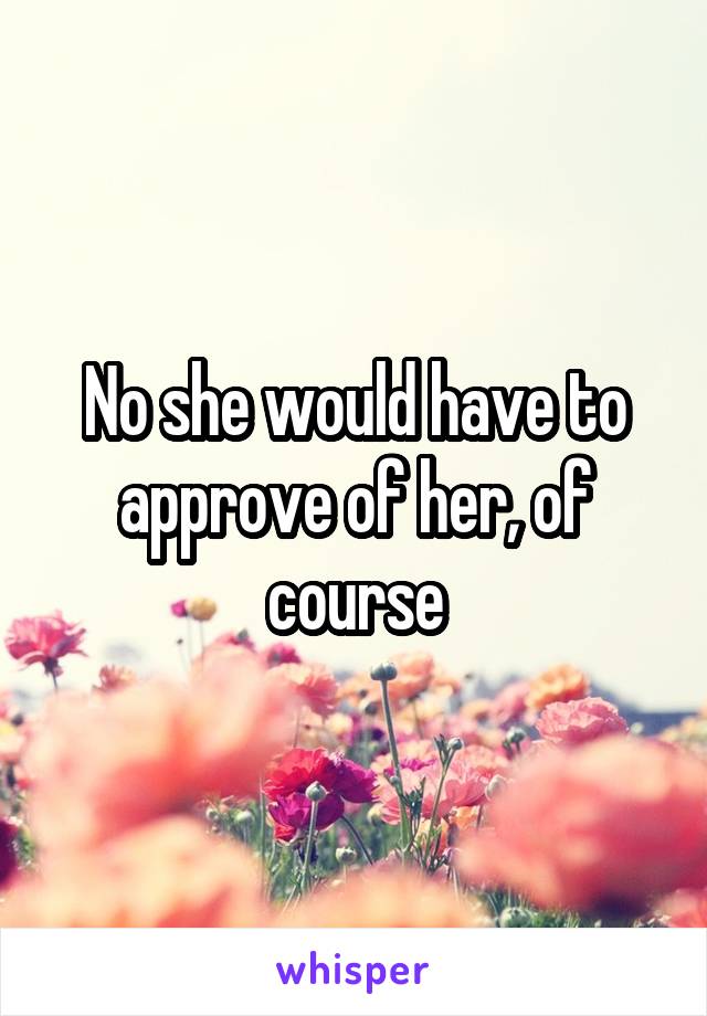 No she would have to approve of her, of course