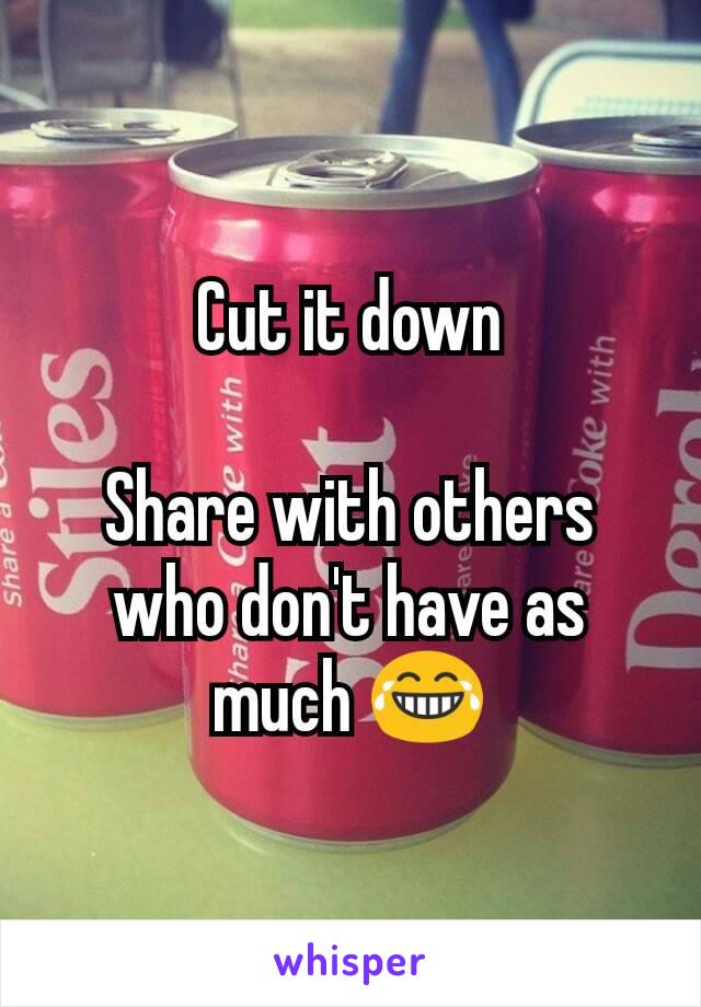 Cut it down

Share with others who don't have as much 😂