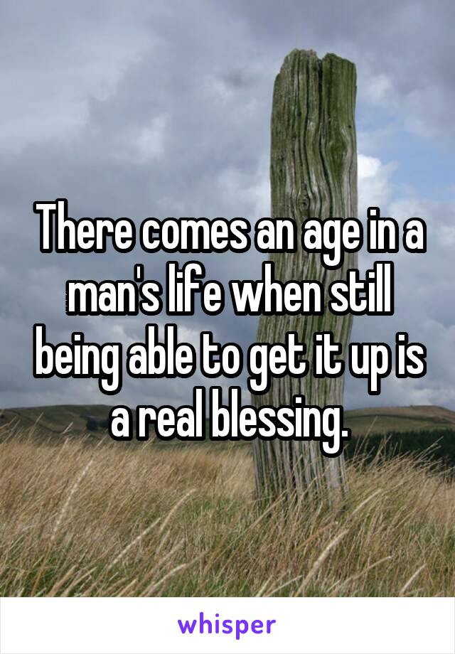 There comes an age in a man's life when still being able to get it up is a real blessing.