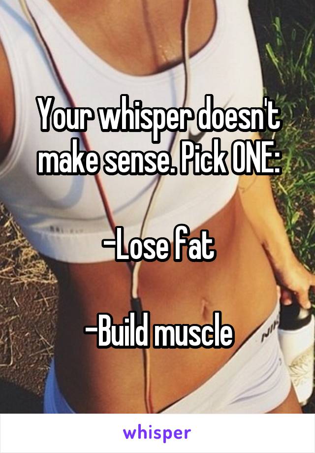 Your whisper doesn't make sense. Pick ONE:

-Lose fat

-Build muscle