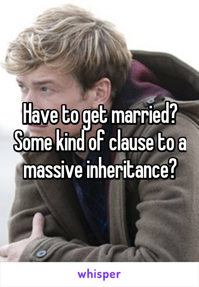 Have to get married? Some kind of clause to a massive inheritance?