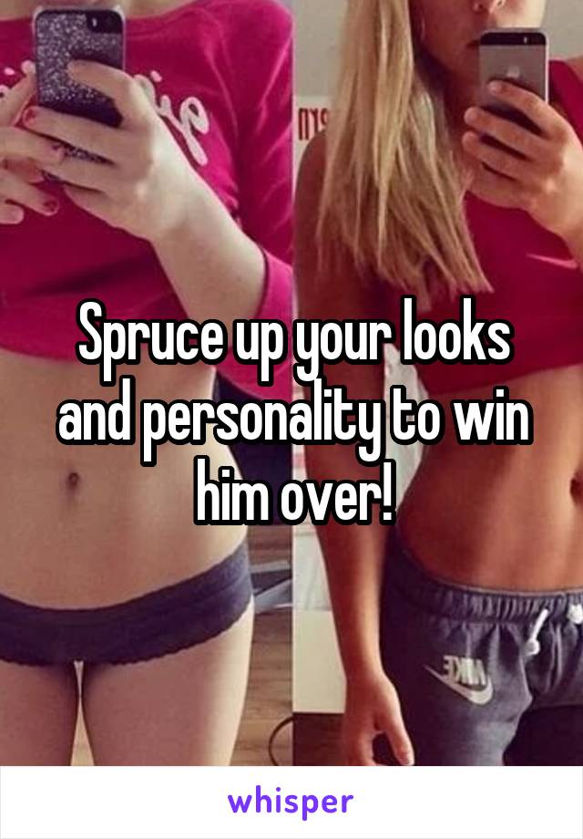 Spruce up your looks and personality to win him over!