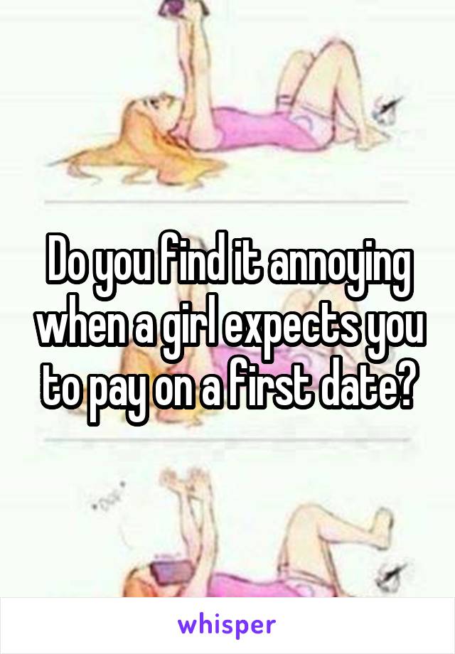 Do you find it annoying when a girl expects you to pay on a first date?
