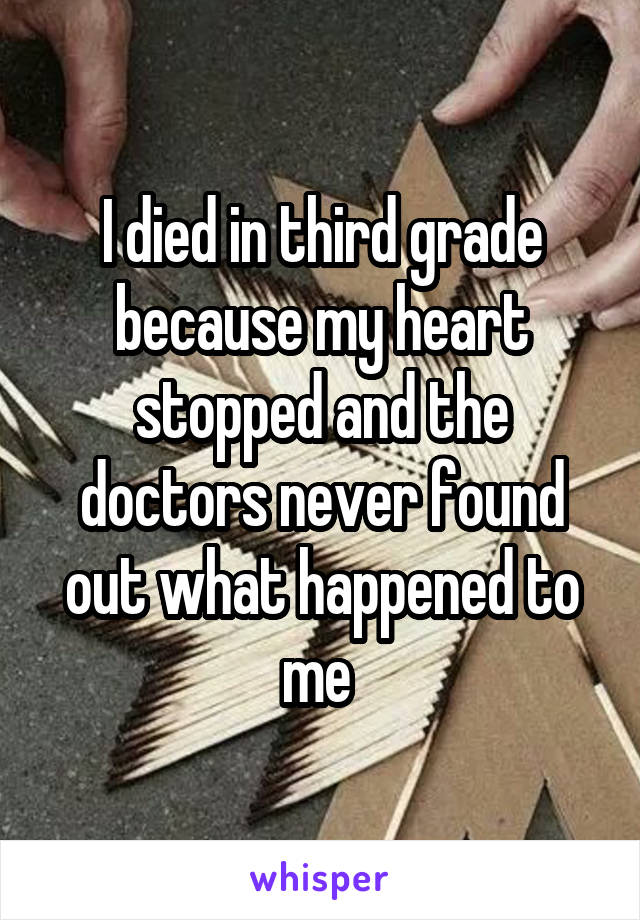 I died in third grade because my heart stopped and the doctors never found out what happened to me 