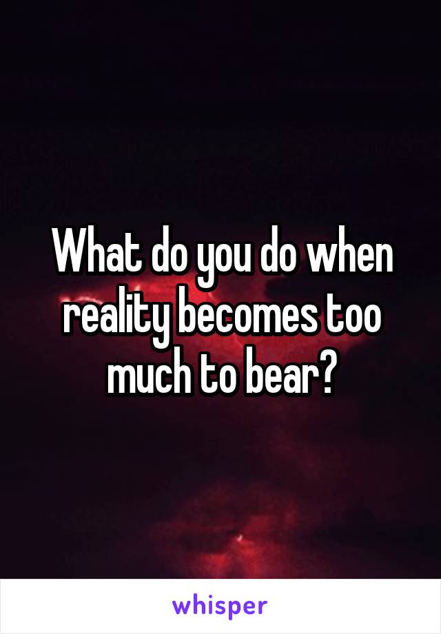 What do you do when reality becomes too much to bear?