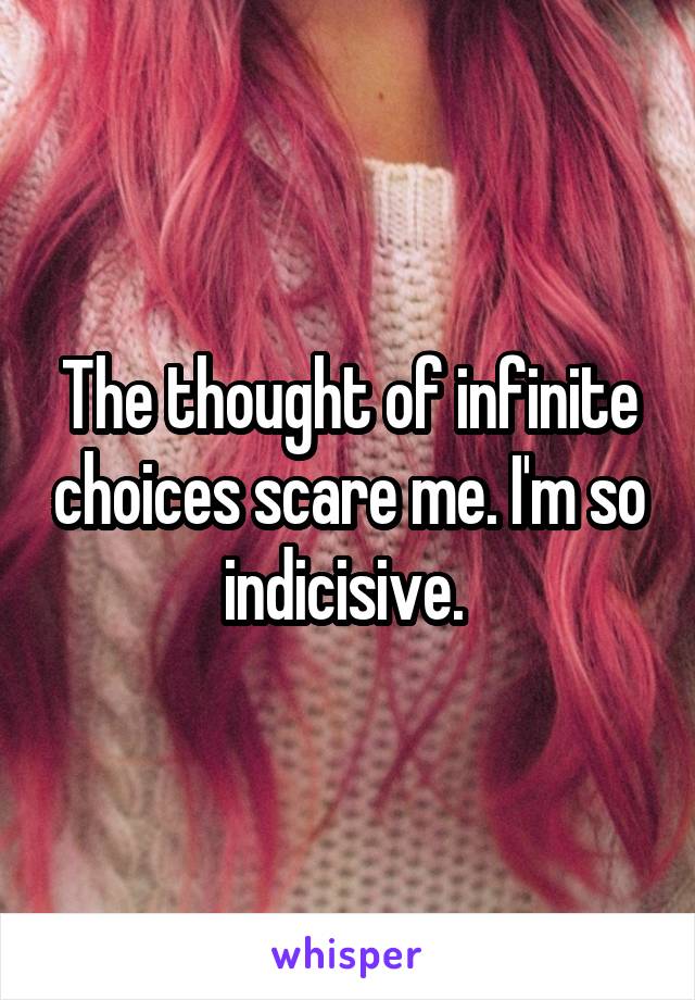 The thought of infinite choices scare me. I'm so indicisive. 