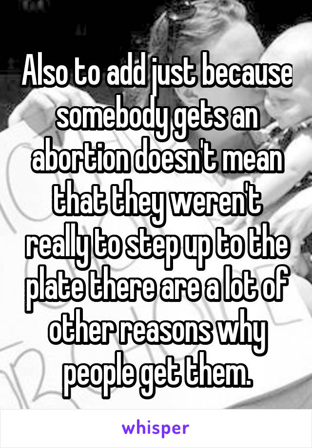 Also to add just because somebody gets an abortion doesn't mean that they weren't really to step up to the plate there are a lot of other reasons why people get them.