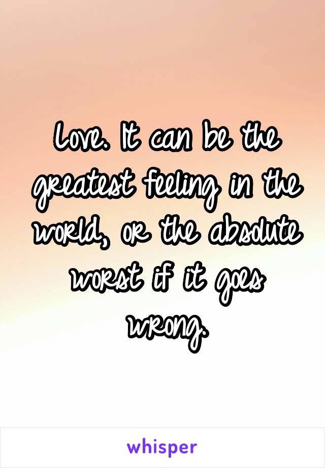 Love. It can be the greatest feeling in the world, or the absolute worst if it goes wrong.