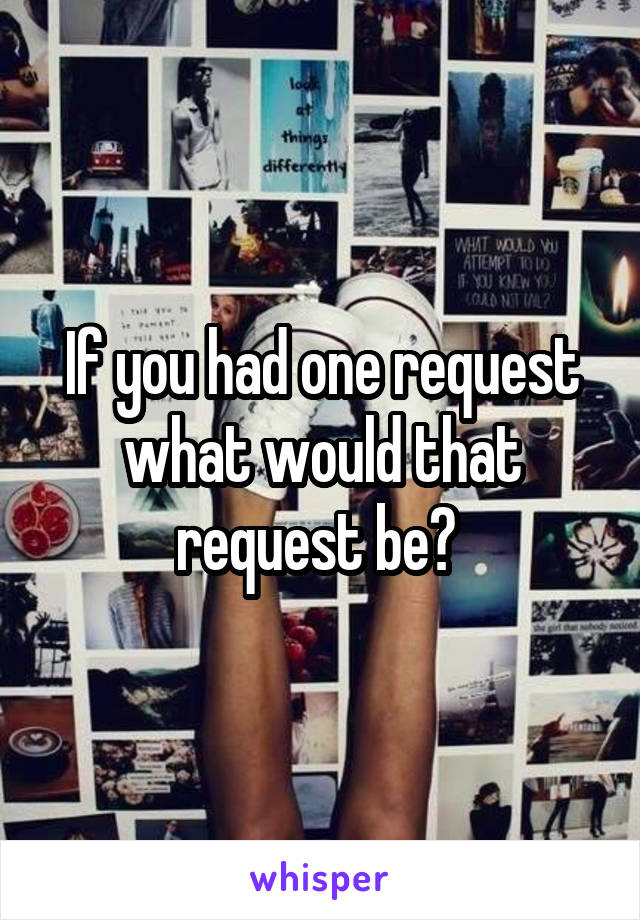 If you had one request what would that request be? 