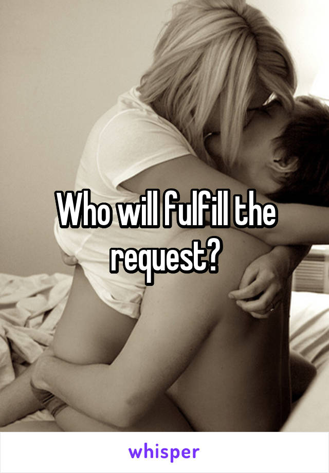 Who will fulfill the request?