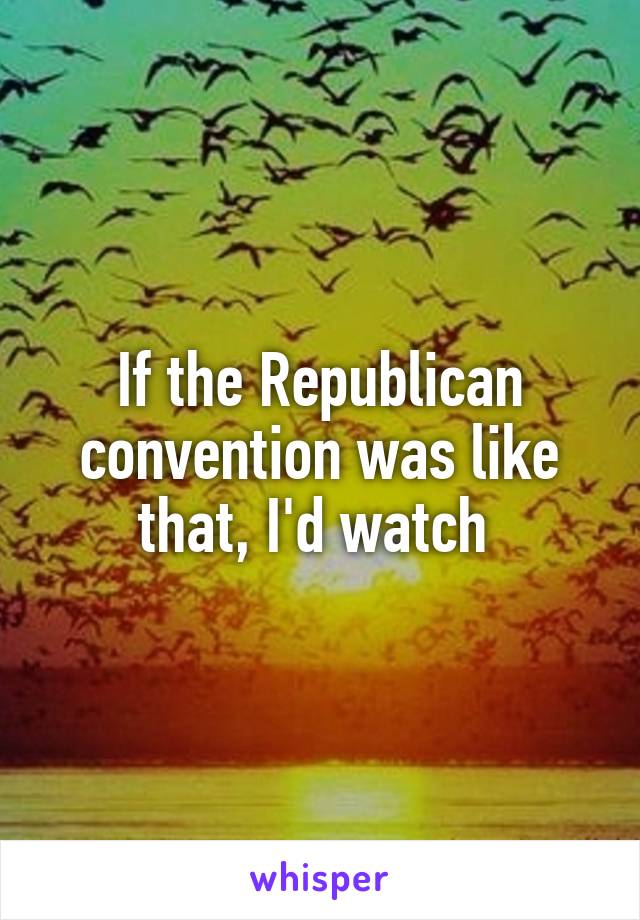 If the Republican convention was like that, I'd watch 