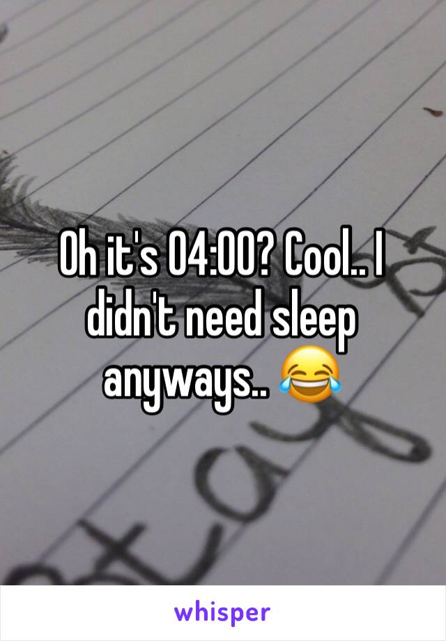 Oh it's 04:00? Cool.. I didn't need sleep anyways.. 😂 
