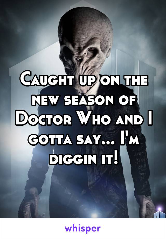 Caught up on the new season of Doctor Who and I gotta say... I'm diggin it!
