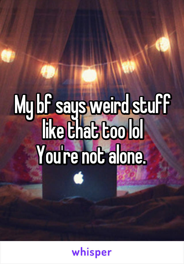 My bf says weird stuff like that too lol
You're not alone. 