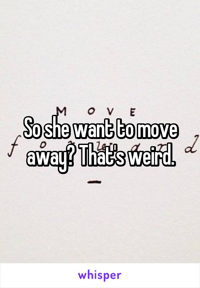 So she want to move away? That's weird.