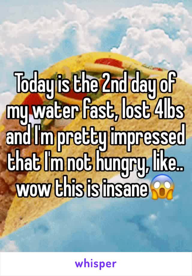 Today is the 2nd day of my water fast, lost 4lbs and I'm pretty impressed that I'm not hungry, like.. wow this is insane😱