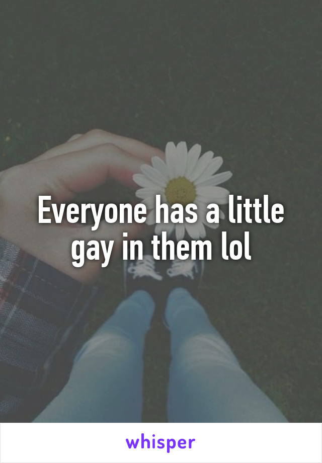 Everyone has a little gay in them lol