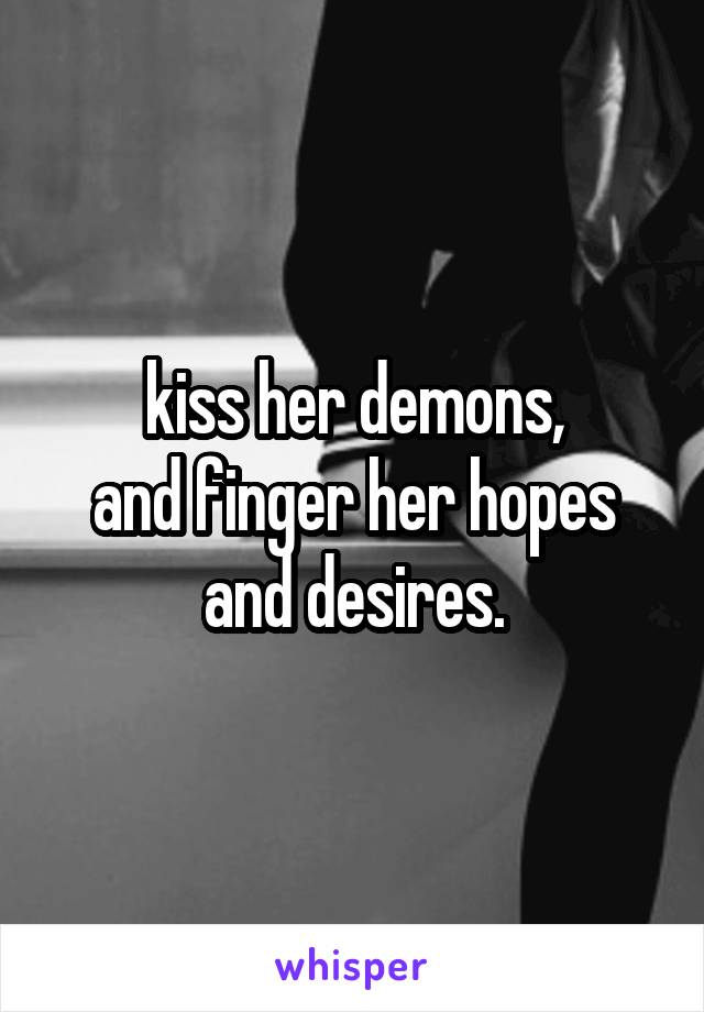 kiss her demons,
and finger her hopes and desires.